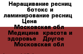 Наращивание ресниц ботокс и ламинирование ресниц › Цена ­ 1 500 - Московская обл. Медицина, красота и здоровье » Другое   . Московская обл.